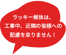 ラッキー解体は工事中、近隣の皆様への配慮を怠りません！